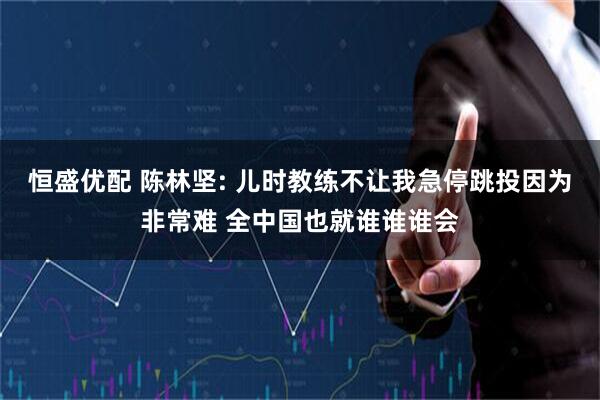 恒盛优配 陈林坚: 儿时教练不让我急停跳投因为非常难 全中国也就谁谁谁会